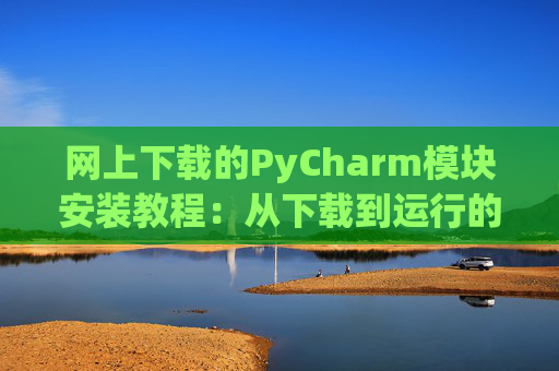 网上下载的PyCharm模块安装教程：从下载到运行的全流程